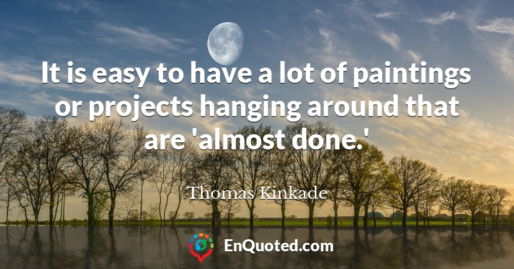 It is easy to have a lot of paintings or projects hanging around that are 'almost done.'