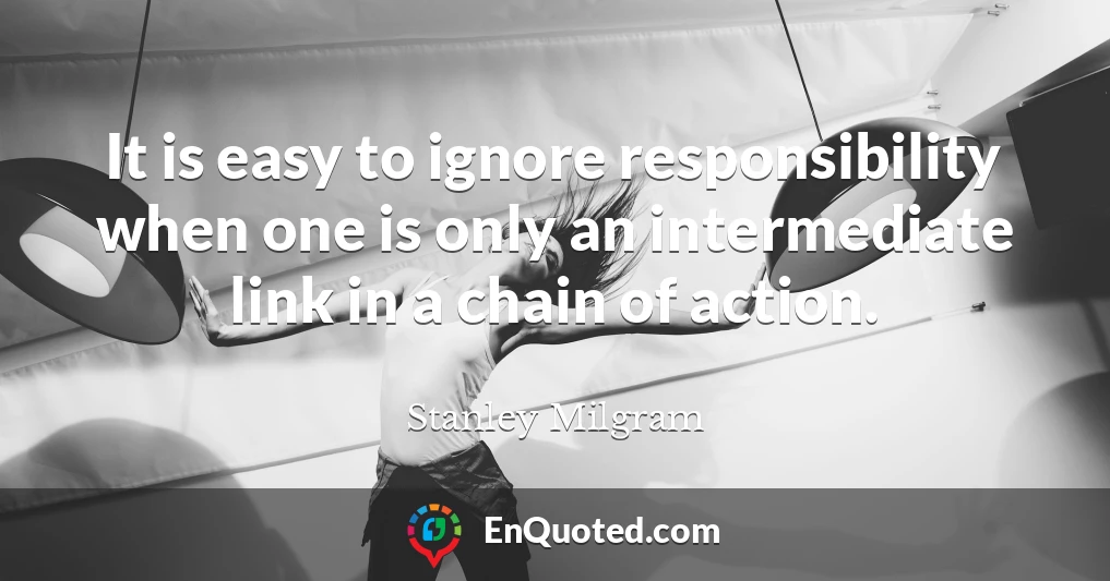 It is easy to ignore responsibility when one is only an intermediate link in a chain of action.