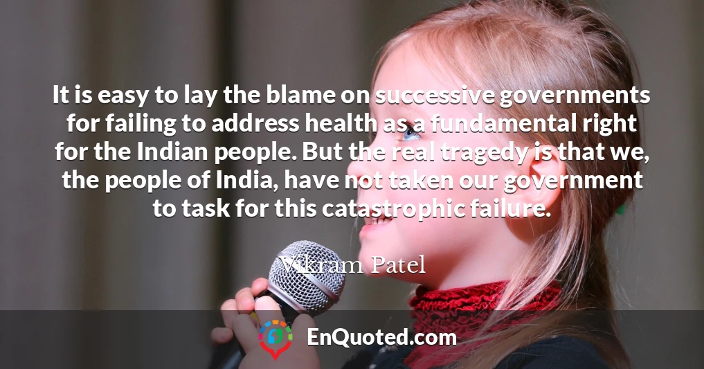 It is easy to lay the blame on successive governments for failing to address health as a fundamental right for the Indian people. But the real tragedy is that we, the people of India, have not taken our government to task for this catastrophic failure.