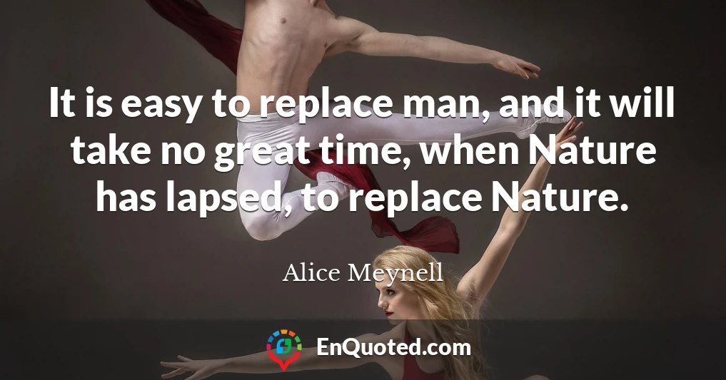 It is easy to replace man, and it will take no great time, when Nature has lapsed, to replace Nature.