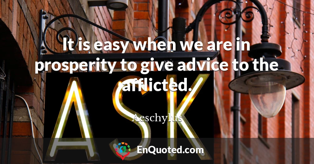 It is easy when we are in prosperity to give advice to the afflicted.