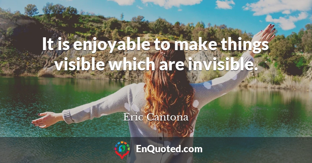 It is enjoyable to make things visible which are invisible.