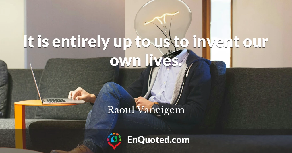 It is entirely up to us to invent our own lives.