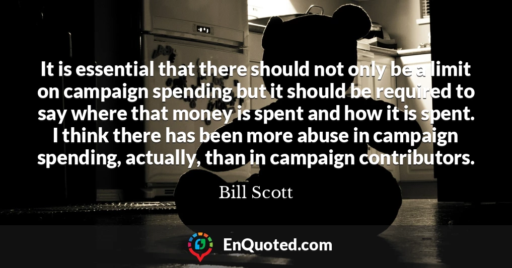 It is essential that there should not only be a limit on campaign spending but it should be required to say where that money is spent and how it is spent. I think there has been more abuse in campaign spending, actually, than in campaign contributors.
