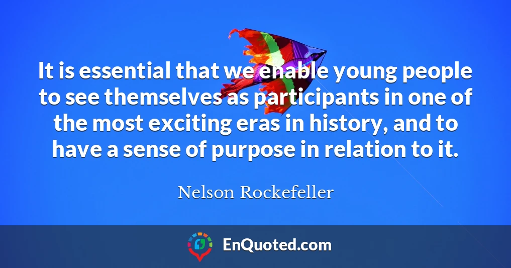 It is essential that we enable young people to see themselves as participants in one of the most exciting eras in history, and to have a sense of purpose in relation to it.
