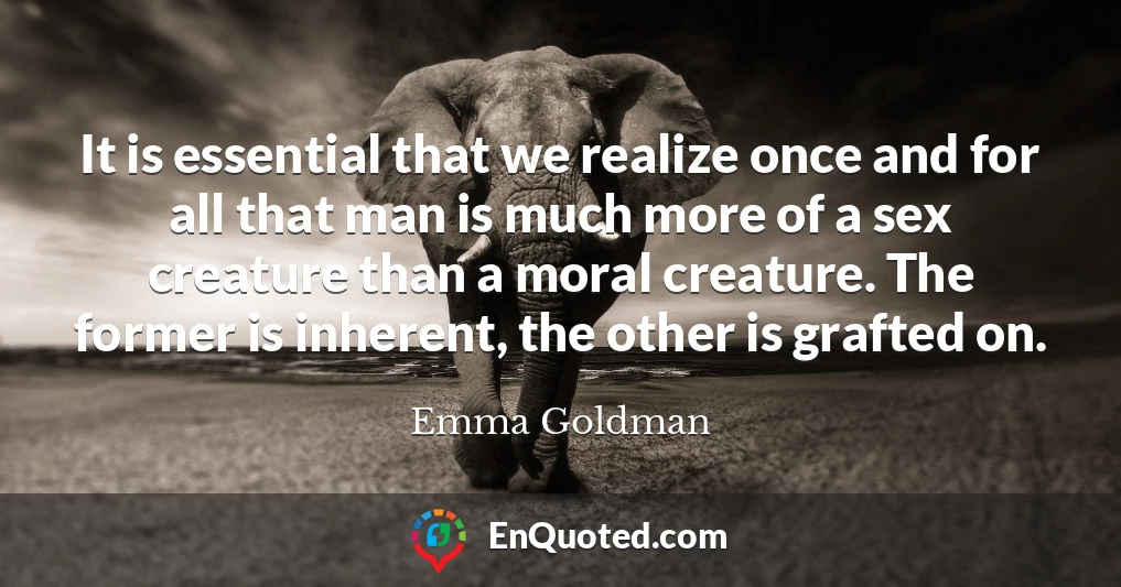 It is essential that we realize once and for all that man is much more of a sex creature than a moral creature. The former is inherent, the other is grafted on.
