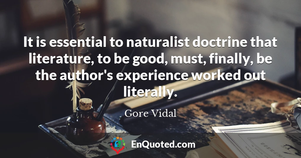 It is essential to naturalist doctrine that literature, to be good, must, finally, be the author's experience worked out literally.