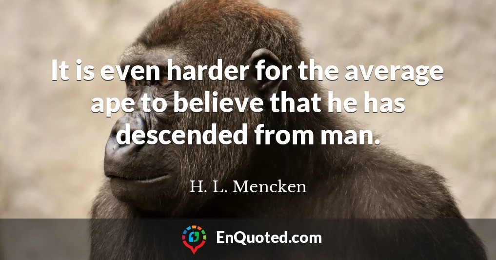 It is even harder for the average ape to believe that he has descended from man.