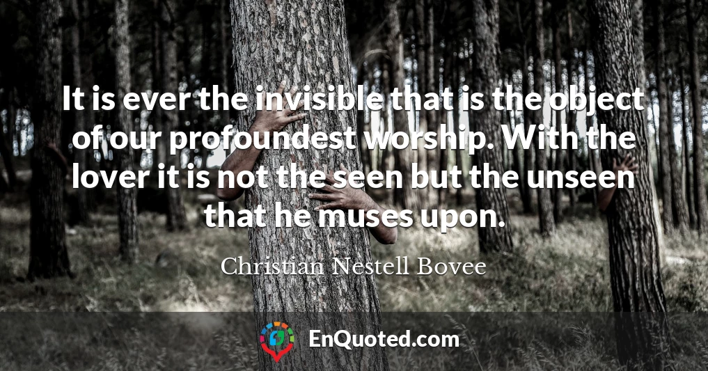 It is ever the invisible that is the object of our profoundest worship. With the lover it is not the seen but the unseen that he muses upon.