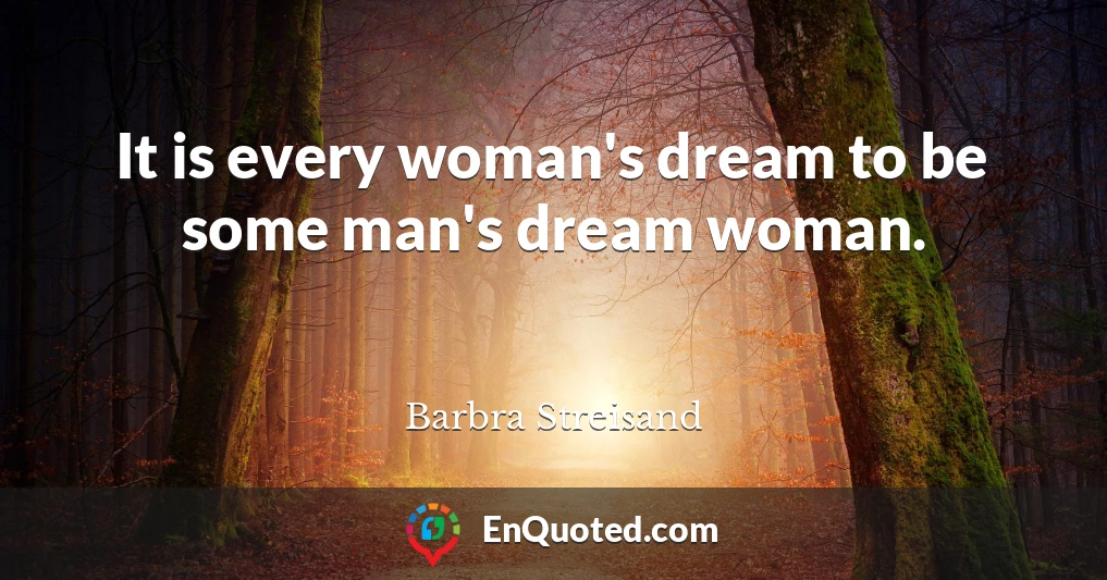 It is every woman's dream to be some man's dream woman.