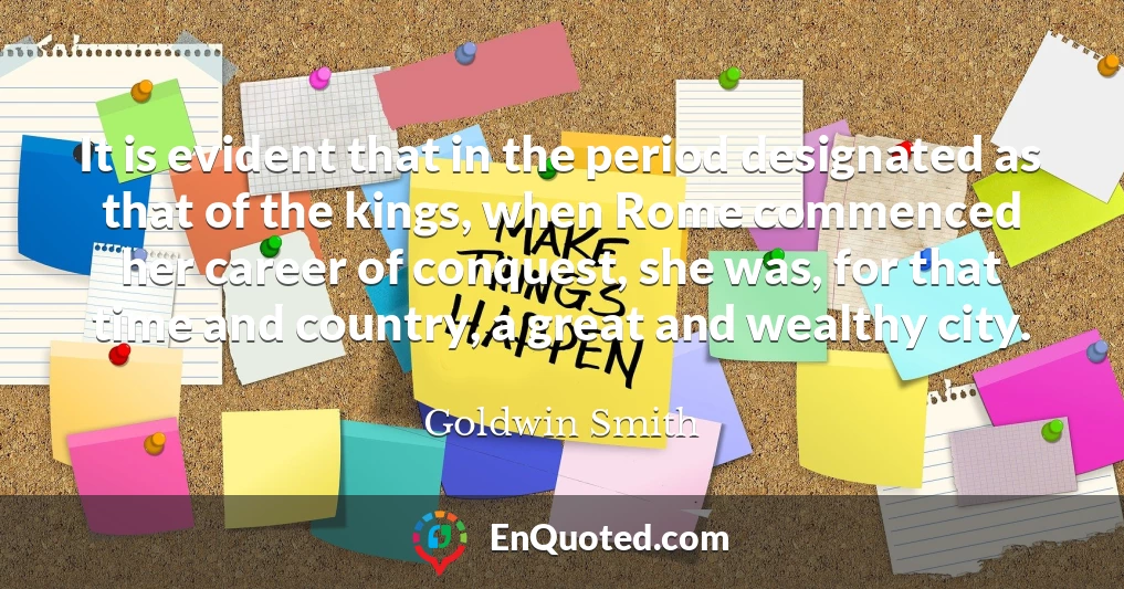 It is evident that in the period designated as that of the kings, when Rome commenced her career of conquest, she was, for that time and country, a great and wealthy city.