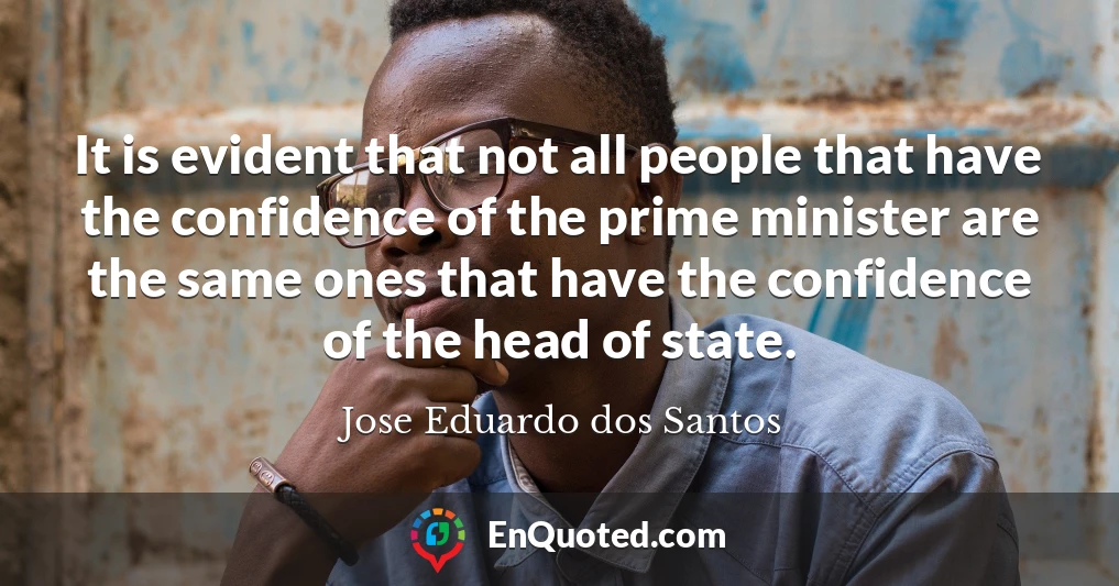 It is evident that not all people that have the confidence of the prime minister are the same ones that have the confidence of the head of state.