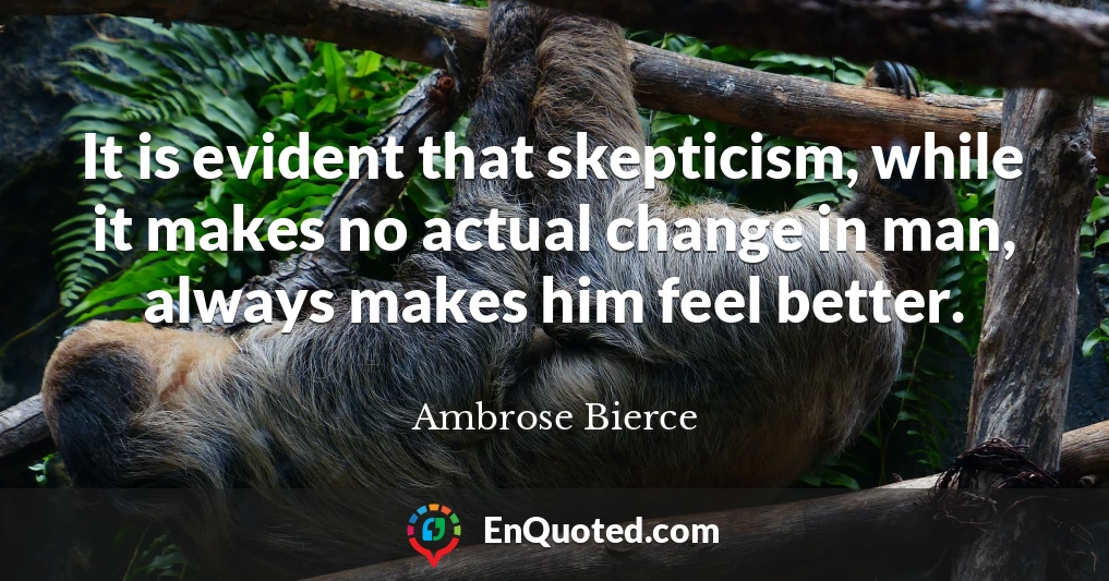 It is evident that skepticism, while it makes no actual change in man, always makes him feel better.