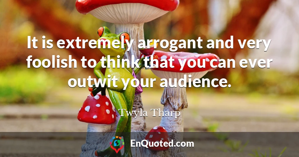 It is extremely arrogant and very foolish to think that you can ever outwit your audience.