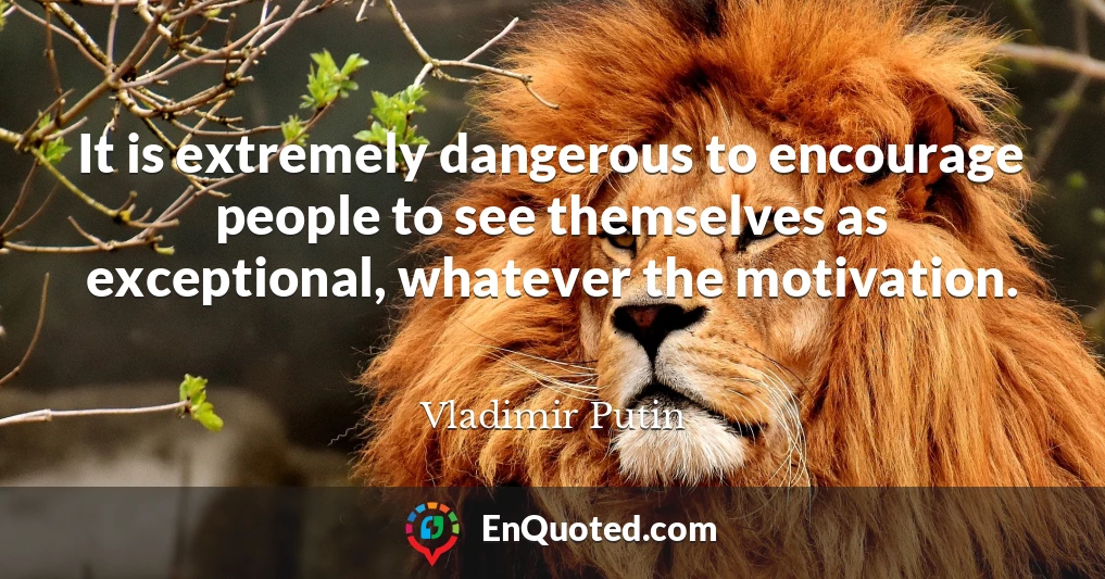 It is extremely dangerous to encourage people to see themselves as exceptional, whatever the motivation.