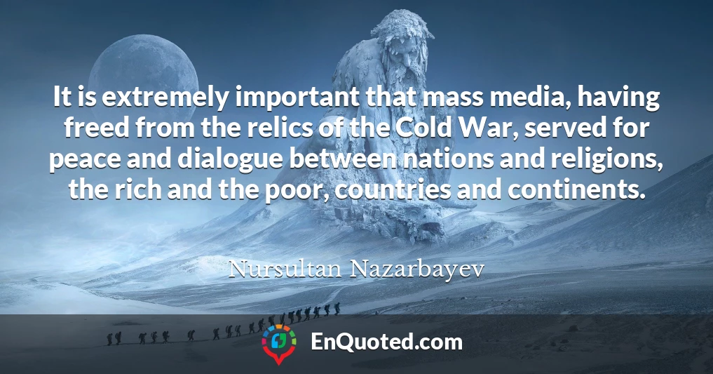 It is extremely important that mass media, having freed from the relics of the Cold War, served for peace and dialogue between nations and religions, the rich and the poor, countries and continents.