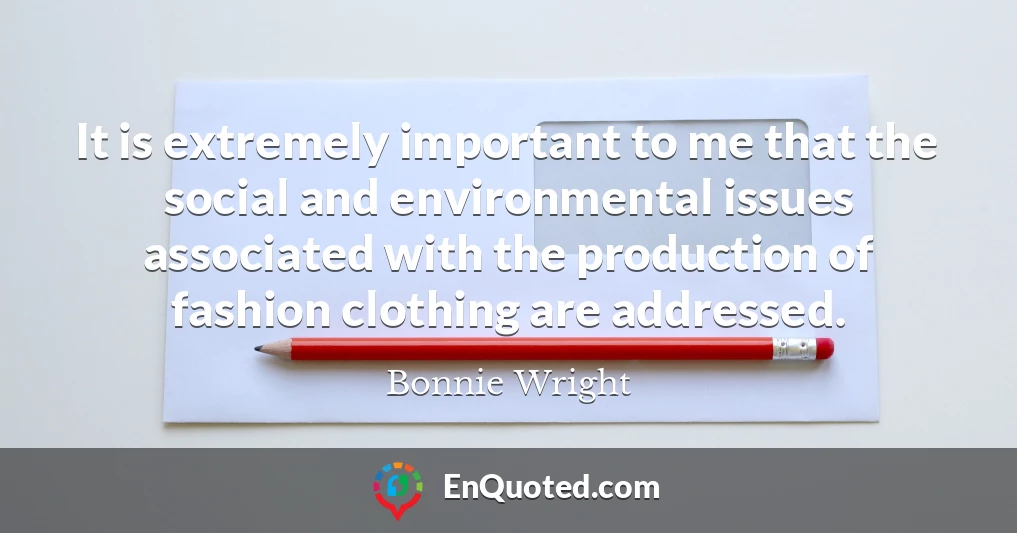 It is extremely important to me that the social and environmental issues associated with the production of fashion clothing are addressed.