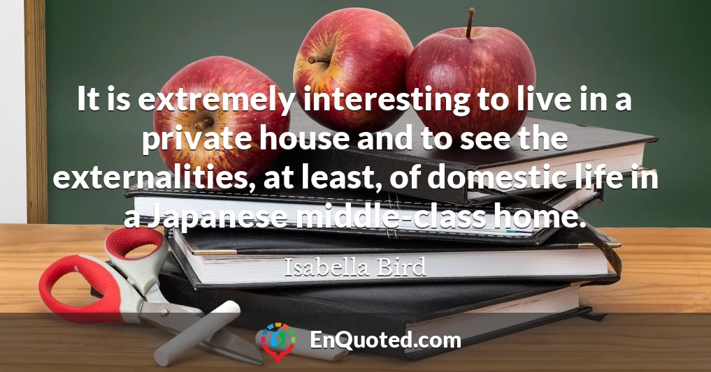 It is extremely interesting to live in a private house and to see the externalities, at least, of domestic life in a Japanese middle-class home.