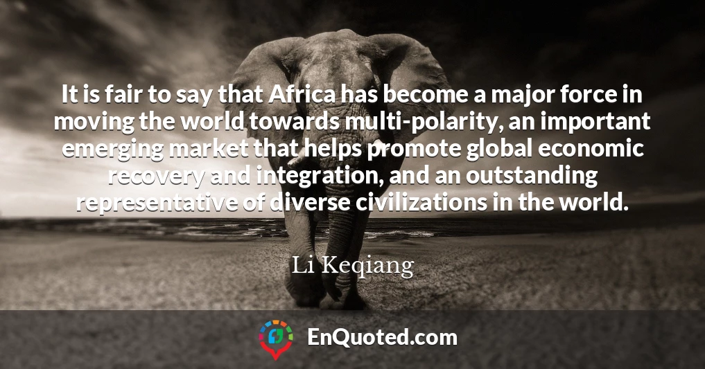 It is fair to say that Africa has become a major force in moving the world towards multi-polarity, an important emerging market that helps promote global economic recovery and integration, and an outstanding representative of diverse civilizations in the world.