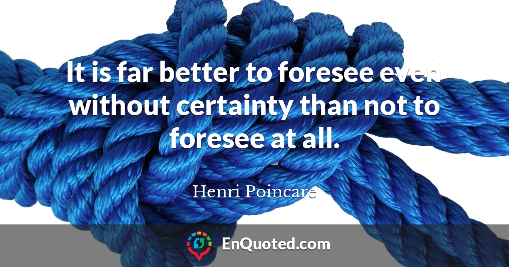 It is far better to foresee even without certainty than not to foresee at all.
