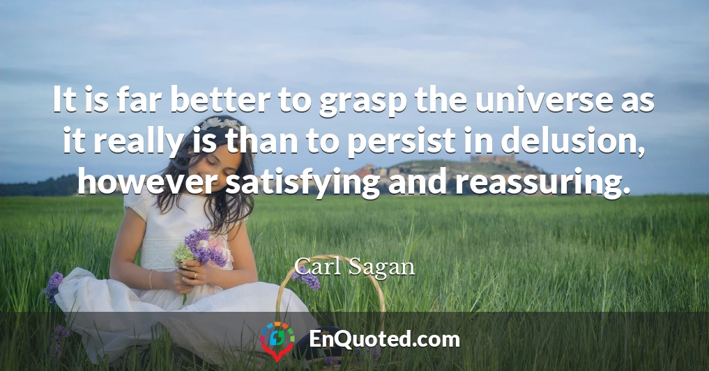 It is far better to grasp the universe as it really is than to persist in delusion, however satisfying and reassuring.