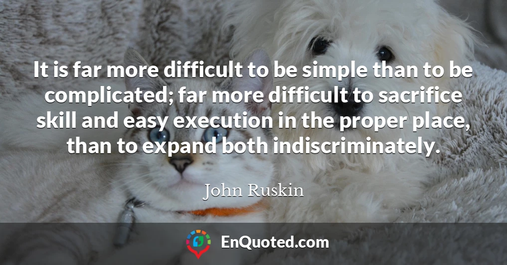 It is far more difficult to be simple than to be complicated; far more difficult to sacrifice skill and easy execution in the proper place, than to expand both indiscriminately.
