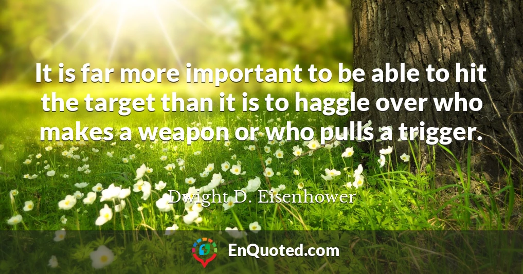 It is far more important to be able to hit the target than it is to haggle over who makes a weapon or who pulls a trigger.