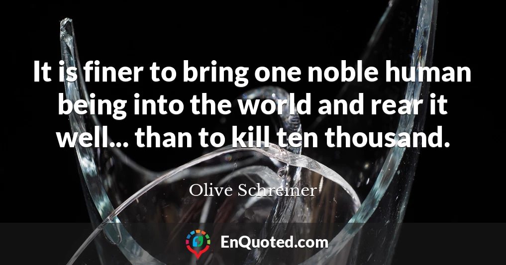It is finer to bring one noble human being into the world and rear it well... than to kill ten thousand.