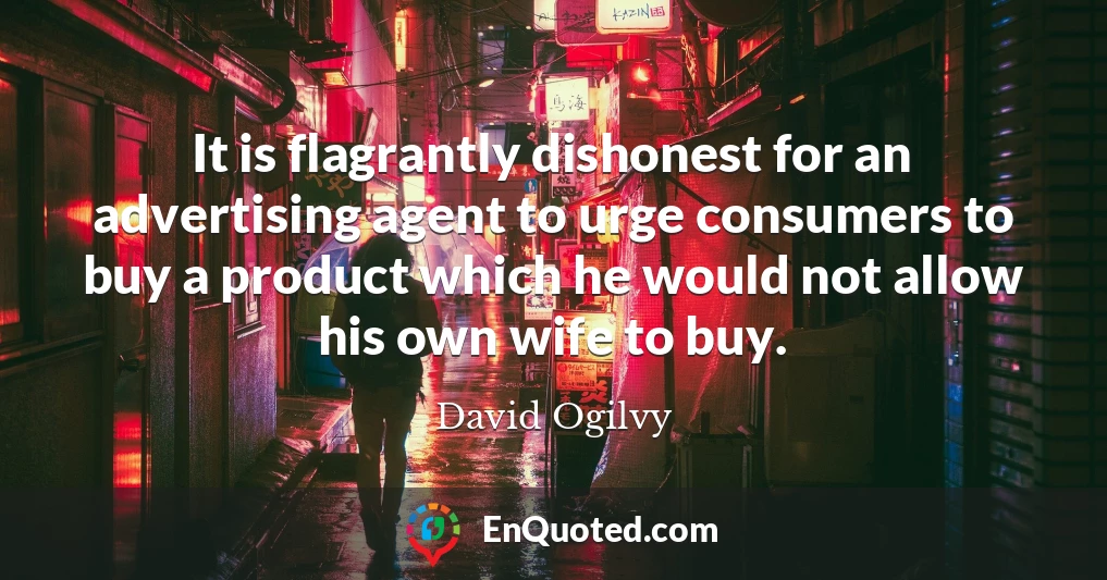 It is flagrantly dishonest for an advertising agent to urge consumers to buy a product which he would not allow his own wife to buy.