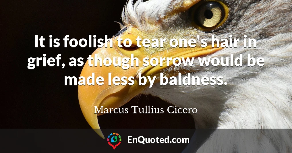 It is foolish to tear one's hair in grief, as though sorrow would be made less by baldness.