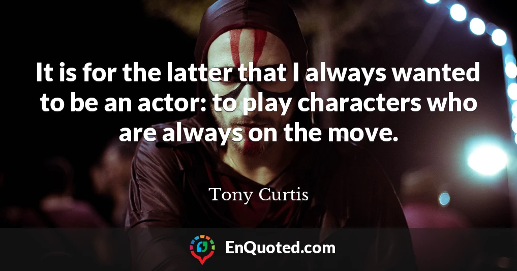 It is for the latter that I always wanted to be an actor: to play characters who are always on the move.