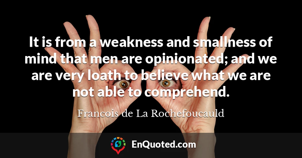 It is from a weakness and smallness of mind that men are opinionated; and we are very loath to believe what we are not able to comprehend.