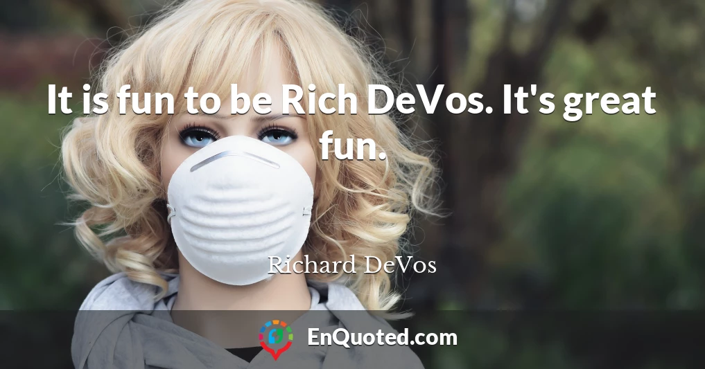 It is fun to be Rich DeVos. It's great fun.