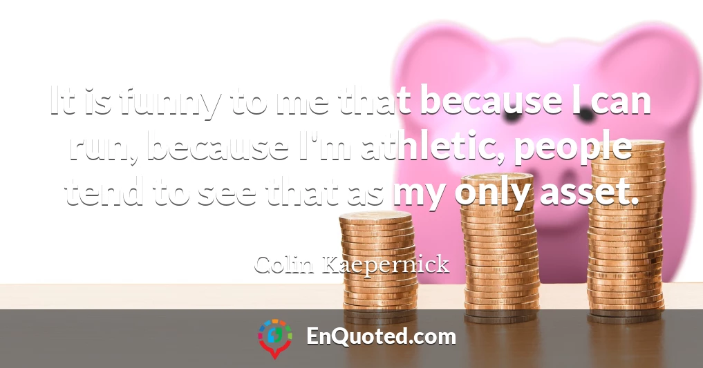 It is funny to me that because I can run, because I'm athletic, people tend to see that as my only asset.