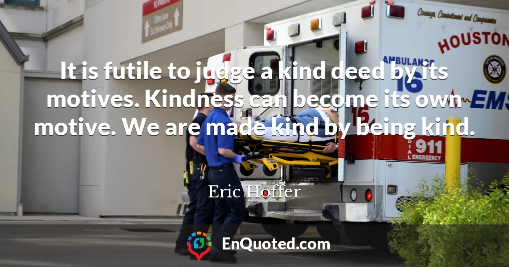 It is futile to judge a kind deed by its motives. Kindness can become its own motive. We are made kind by being kind.