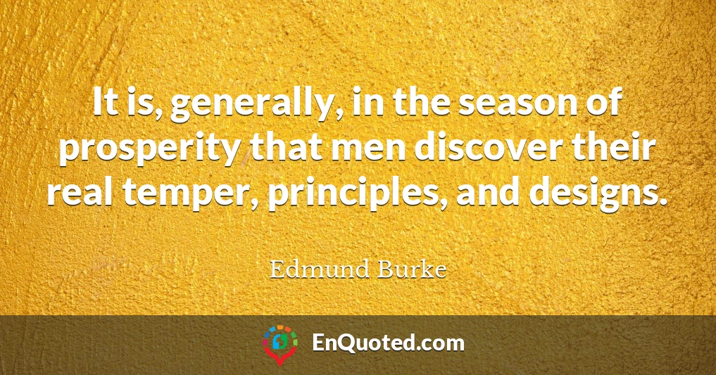 It is, generally, in the season of prosperity that men discover their real temper, principles, and designs.
