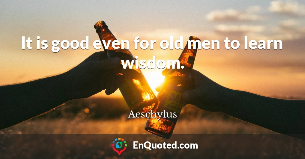 It is good even for old men to learn wisdom.