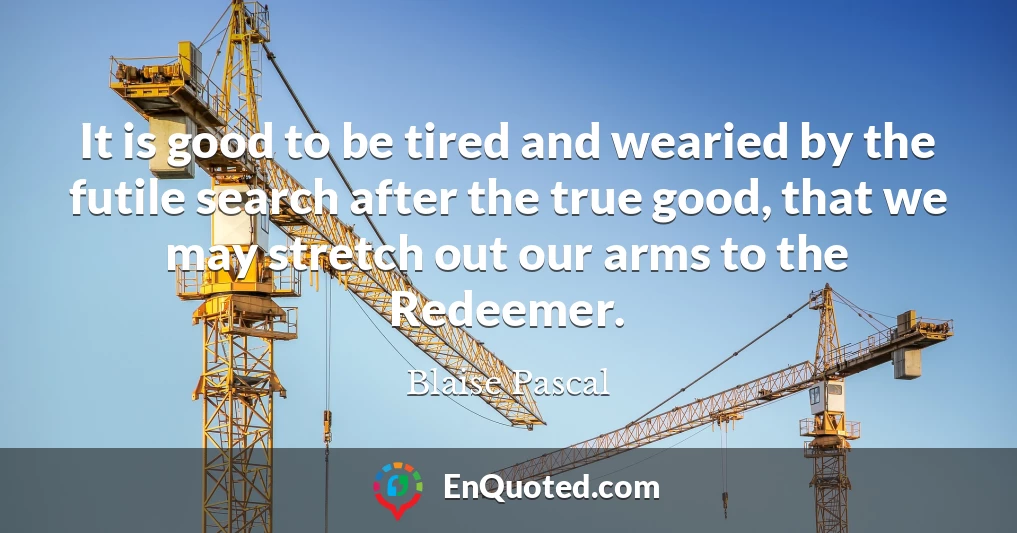 It is good to be tired and wearied by the futile search after the true good, that we may stretch out our arms to the Redeemer.