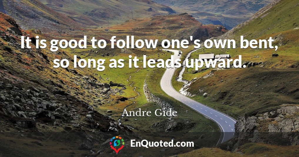 It is good to follow one's own bent, so long as it leads upward.