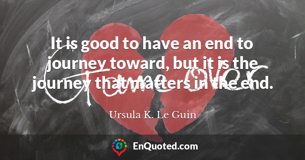It is good to have an end to journey toward, but it is the journey that matters in the end.