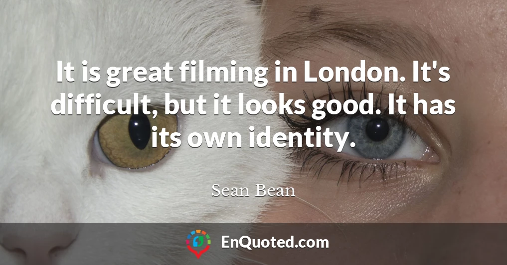 It is great filming in London. It's difficult, but it looks good. It has its own identity.