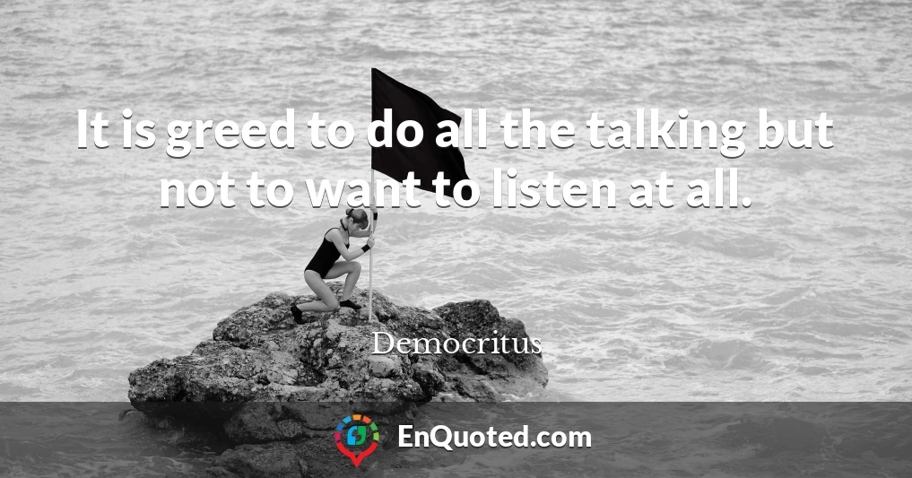 It is greed to do all the talking but not to want to listen at all.