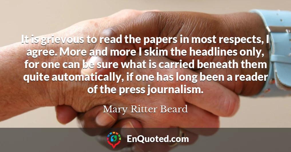 It is grievous to read the papers in most respects, I agree. More and more I skim the headlines only, for one can be sure what is carried beneath them quite automatically, if one has long been a reader of the press journalism.