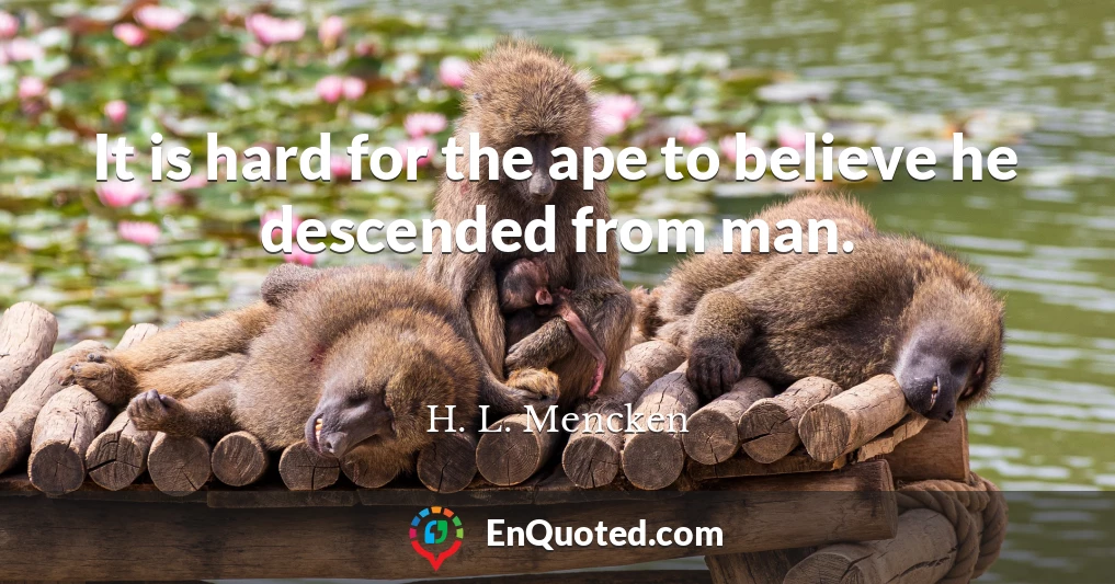 It is hard for the ape to believe he descended from man.
