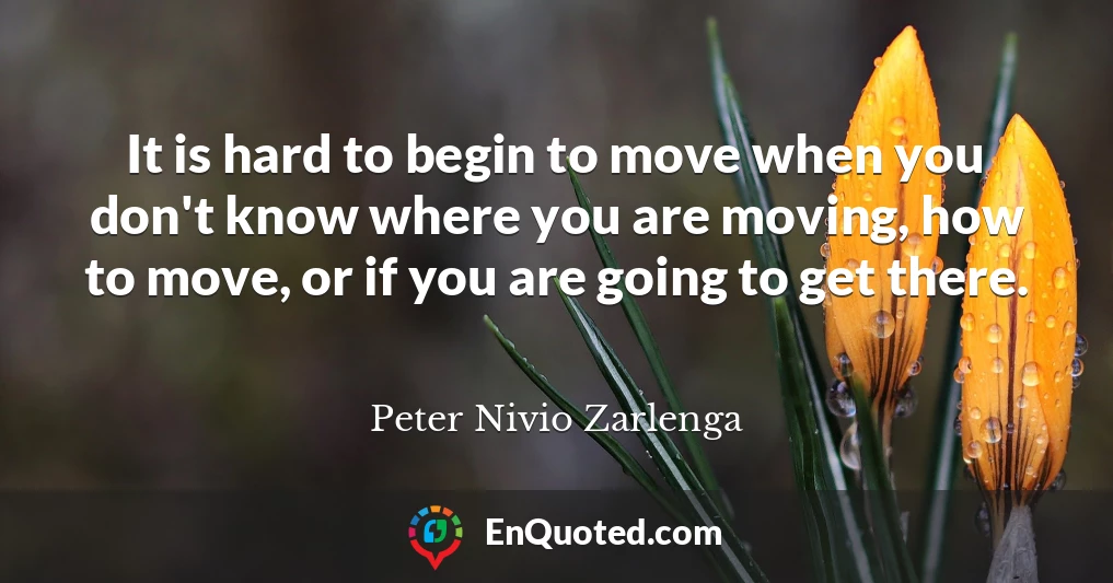 It is hard to begin to move when you don't know where you are moving, how to move, or if you are going to get there.