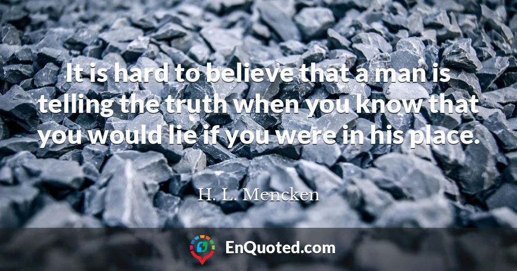 It is hard to believe that a man is telling the truth when you know that you would lie if you were in his place.