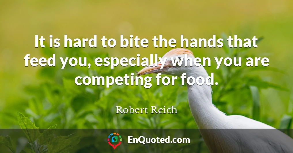 It is hard to bite the hands that feed you, especially when you are competing for food.