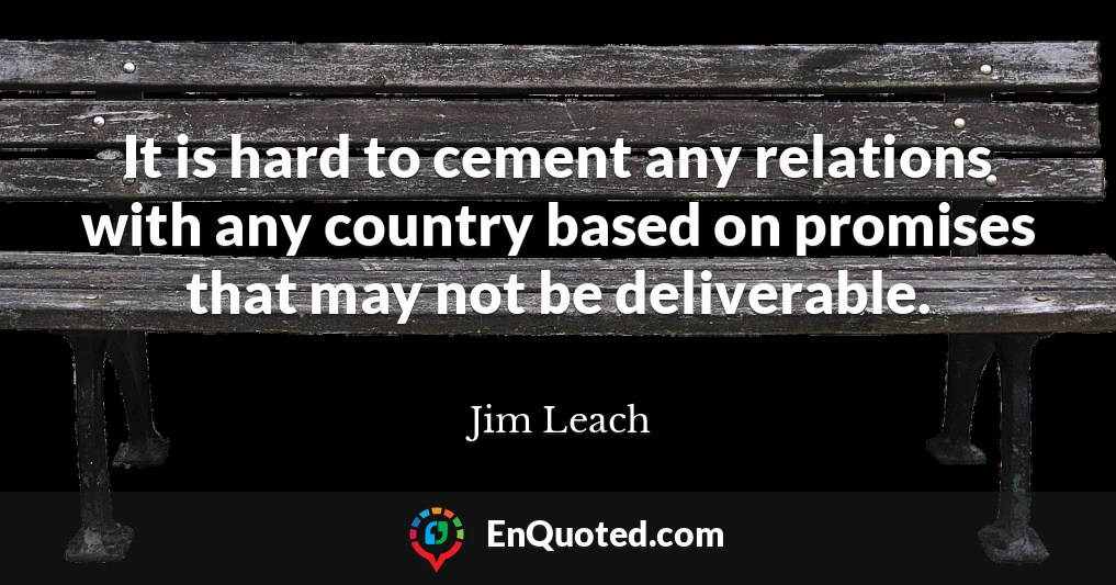 It is hard to cement any relations with any country based on promises that may not be deliverable.