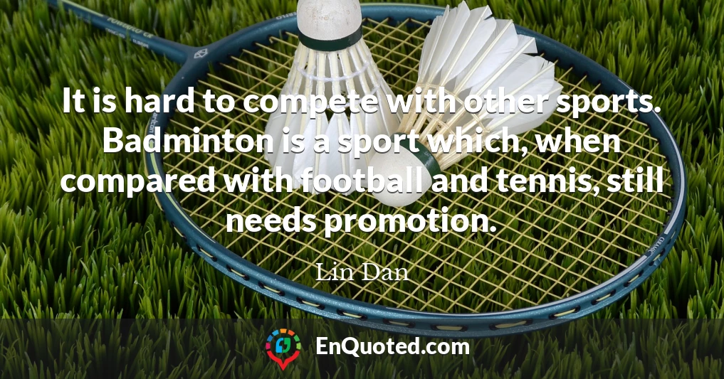 It is hard to compete with other sports. Badminton is a sport which, when compared with football and tennis, still needs promotion.