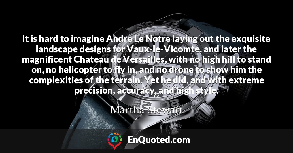 It is hard to imagine Andre Le Notre laying out the exquisite landscape designs for Vaux-le-Vicomte, and later the magnificent Chateau de Versailles, with no high hill to stand on, no helicopter to fly in, and no drone to show him the complexities of the terrain. Yet he did, and with extreme precision, accuracy, and high style.